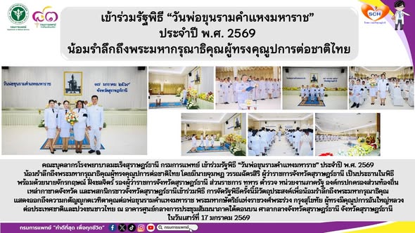 คณะบุคลากรโรงพยาบาลมะเร็งสุราษฎร์ธานี กรมการแพทย์ เข้าร่วมรัฐพิธี “วันพ่อขุนรามคำแหงมหาราช” ประจำปี พ.ศ. 2569 น้อมรำลึกถึงพระมหากรุณาธิคุณผู้ทรงคุณูปการต่อชาติไทย โดยมีนายจุมพฏ วรรณฉัตรสิริ ผู้ว่าราชการจังหวัดสุราษฎร์ธานี เป็นประธานในพิธี พร้อมด้วยนายจักรกฤษณ์ ฝั่งชลจิตร์ รองผู้ว่าราชการจังหวัดสุราษฎร์ธานี ส่วนราชการ ทหาร ตำรวจ หน่วยงานภาครัฐ องค์กรปกครองส่วนท้องถิ่น เหล่ากาชาดจังหวัด และพสกนิกรชาวจังหวัดสุราษฎร์ธานีเข้าร่วมพิธี การจัดรัฐพิธีครั้งนี้มีวัตถุประสงค์เพื่อน้อมรำลึกถึงพระมหากรุณาธิคุณ แสดงออกถึงความกตัญญูกตเวทิตาคุณต่อพ่อขุนรามคำแหงมหาราช พระมหากษัตริย์แห่งราชวงศ์พระร่วง กรุงสุโขทัย ผู้ทรงมีคุณูปการอันใหญ่หลวงต่อประเทศชาติและปวงชนชาวไทย ณ อาคารศูนย์กลางการประชุมสัมมนาภาคใต้ตอนบน ศาลากลางจังหวัดสุราษฎร์ธานี จังหวัดสุราษฎร์ธานี ในวันเสาร์ที่ 17 มกราคม 2569