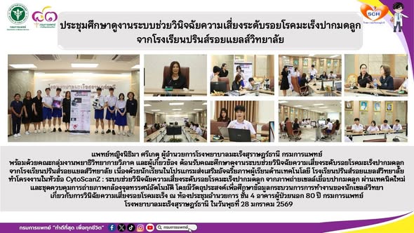 แพทย์หญิงนิธิมา ศรีเกตุ ผู้อำนวยการโรงพยาบาลมะเร็งสุราษฎร์ธานี กรมการแพทย์ พร้อมด้วยคณะกลุ่มงานพยาธิวิทยากายวิภาค และผู้เกี่ยวข้อง ต้อนรับคณะศึกษาดูงานระบบช่วยวินิจฉัยความเสี่ยงระดับรอยโรคมะเร็งปากมดลูกจากโรงเรียนปรินส์รอยแยลส์วิทยาลัย เนื่องด้วยนักเรียนในโปรแกรมส่งเสริมอัจฉริยภาพผู้เรียนด้านเทคโนโลยี โรงเรียนปรินส์รอยแยลส์วิทยาลัย ทำโครงงานในหัวข้อ CytoScanZ : ระบบช่วยวินิจฉัยความเสี่ยงระดับรอยโรคมะเร็งปากมดลูก จากภาพถ่ายเซลล์เยื่อบปากมดลูก ผ่านเทคนิคใหม่ และชุดควบคุมการถ่ายภาพกล้องจุลทรรศน์อัตโนมัติ โดยมีวัตถุประสงค์เพื่อศึกษาข้อมูลกระบวนการการทำงานของนักเซลล์วิทยาเกี่ยวกับการวินิฉัยความเสี่ยงรอยโรคมะเร็ง ณ ห้องประชุมอำนวยการ ชั้น 4 อาคารผู้ป่วยนอก 80 ปี กรมการแพทย์  โรงพยาบาลมะเร็งสุราษฎร์ธานี ในวันพุธที่ 28 มกราคม 2569
